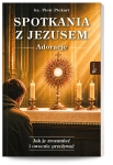 Spotkania z Jezusem. Adoracje. Jak je zrozumieć i owocnie przeżywać 